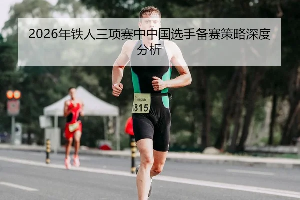 2026年铁人三项赛中中国选手备赛策略深度分析