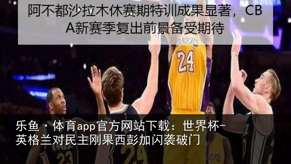 乐鱼·体育app官方网站下载：世界杯-英格兰对民主刚果西彭加闪袭破门