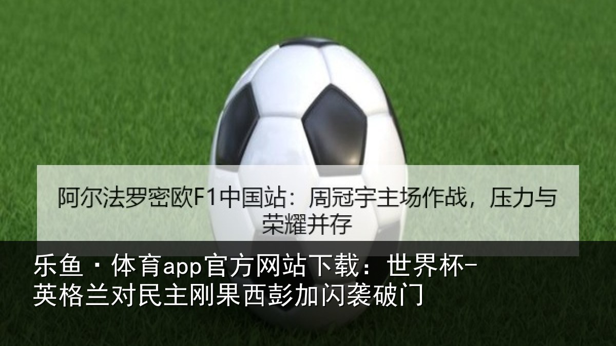 乐鱼·体育app官方网站下载：世界杯-英格兰对民主刚果西彭加闪袭破门