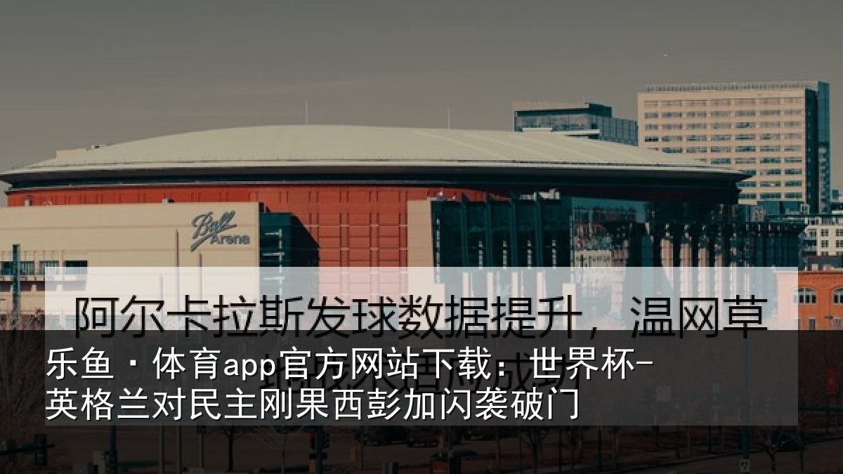 乐鱼·体育app官方网站下载：世界杯-英格兰对民主刚果西彭加闪袭破门