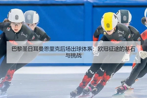 巴黎圣日耳曼恩里克后场出球体系：欧冠征途的基石与挑战