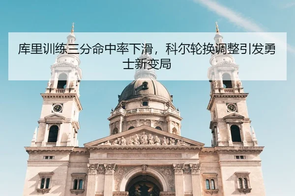 库里训练三分命中率下滑，科尔轮换调整引发勇士新变局