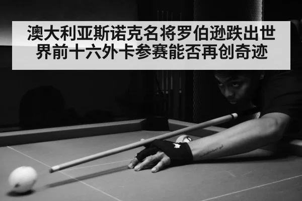 澳大利亚斯诺克名将罗伯逊跌出世界前十六外卡参赛能否再创奇迹