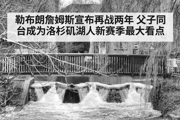 勒布朗詹姆斯宣布再战两年 父子同台成为洛杉矶湖人新赛季最大看点